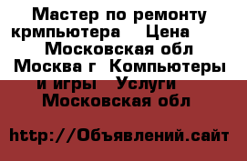Мастер по ремонту крмпьютера. › Цена ­ 300 - Московская обл., Москва г. Компьютеры и игры » Услуги   . Московская обл.
